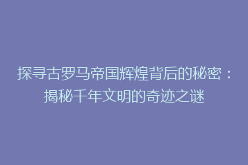探寻古罗马帝国辉煌背后的秘密:揭秘千年文明的奇迹之谜