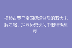 揭秘古罗马帝国辉煌背后的五大未解之谜，探寻历史长河中的璀璨星辰！