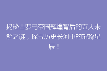 揭秘古罗马帝国辉煌背后的五大未解之谜,探寻历史长河中的璀璨星辰!