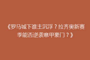 《罗马城下谁主沉浮？拉齐奥新赛季能否逆袭意甲豪门？》