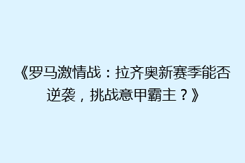 《罗马激情战：拉齐奥新赛季能否逆袭，挑战意甲霸主？》