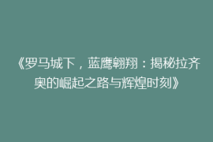 《罗马城下，蓝鹰翱翔：揭秘拉齐奥的崛起之路与辉煌时刻》