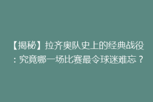【揭秘】拉齐奥队史上的经典战役：究竟哪一场比赛最令球迷难忘？