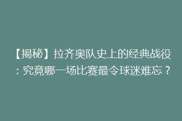 【揭秘】拉齐奥队史上的经典战役:究竟哪一场比赛最令球迷难忘?
