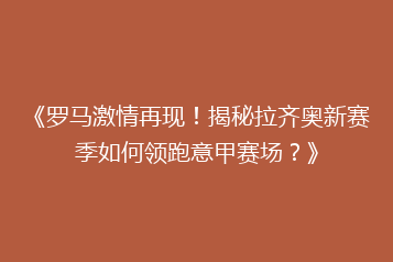《罗马激情再现!揭秘拉齐奥新赛季如何领跑意甲赛场?》