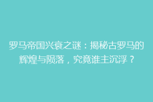 罗马帝国兴衰之谜：揭秘古罗马的辉煌与陨落，究竟谁主沉浮？