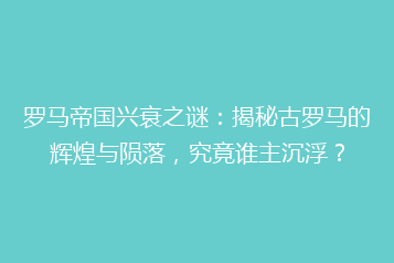 罗马帝国兴衰之谜:揭秘古罗马的辉煌与陨落,究竟谁主沉浮?