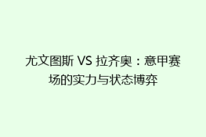 尤文图斯 VS 拉齐奥：意甲赛场的实力与状态博弈
