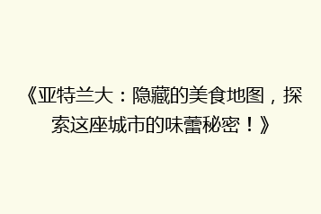 《亚特兰大:隐藏的美食地图,探索这座城市的味蕾秘密!》