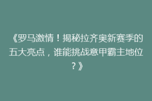 《罗马激情！揭秘拉齐奥新赛季的五大亮点，谁能挑战意甲霸主地位？》