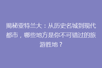揭秘亚特兰大:从历史名城到现代都市,哪些地方是你不可错过的旅游胜地?