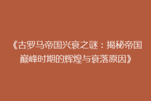 《古罗马帝国兴衰之谜：揭秘帝国巅峰时期的辉煌与衰落原因》