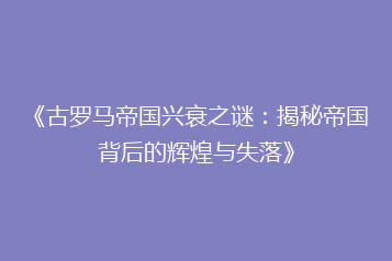 《古罗马帝国兴衰之谜:揭秘帝国背后的辉煌与失落》