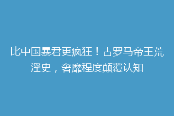 比中国暴君更疯狂!古罗马帝王荒淫史,奢靡程度颠覆认知