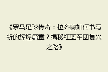 《罗马足球传奇:拉齐奥如何书写新的辉煌篇章?揭秘红蓝军团复兴之路》