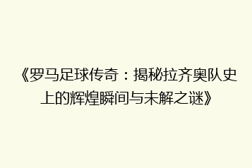 《罗马足球传奇:揭秘拉齐奥队史上的辉煌瞬间与未解之谜》