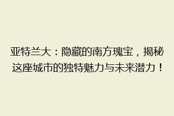 亚特兰大:隐藏的南方瑰宝,揭秘这座城市的独特魅力与未来潜力!