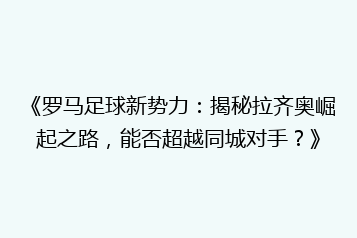 《罗马足球新势力:揭秘拉齐奥崛起之路,能否超越同城对手?》