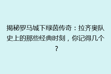 揭秘罗马城下绿茵传奇:拉齐奥队史上的那些经典时刻,你记得几个?