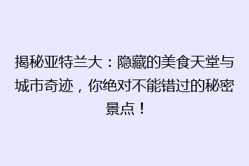 揭秘亚特兰大:隐藏的美食天堂与城市奇迹,你绝对不能错过的秘密景点!