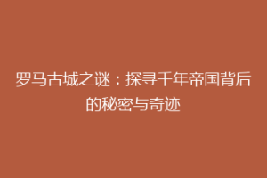 罗马古城之谜：探寻千年帝国背后的秘密与奇迹