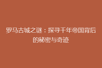 罗马古城之谜:探寻千年帝国背后的秘密与奇迹