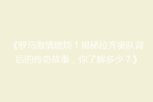《罗马激情燃烧！揭秘拉齐奥队背后的传奇故事，你了解多少？》