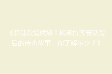《罗马激情燃烧!揭秘拉齐奥队背后的传奇故事,你了解多少?》