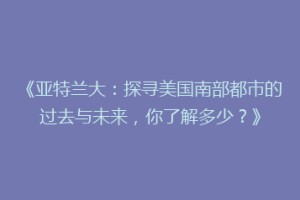 《亚特兰大：探寻美国南部都市的过去与未来，你了解多少？》