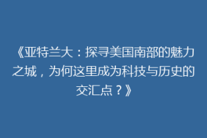 《亚特兰大：探寻美国南部的魅力之城，为何这里成为科技与历史的交汇点？》