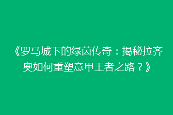 《罗马城下的绿茵传奇:揭秘拉齐奥如何重塑意甲王者之路?》