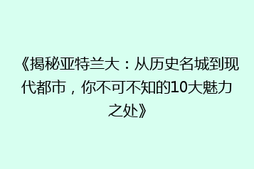 《揭秘亚特兰大:从历史名城到现代都市,你不可不知的10大魅力之处》