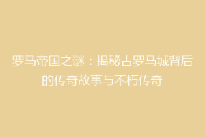 罗马帝国之谜：揭秘古罗马城背后的传奇故事与不朽传奇