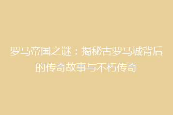 罗马帝国之谜:揭秘古罗马城背后的传奇故事与不朽传奇