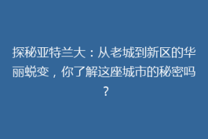 探秘亚特兰大：从老城到新区的华丽蜕变，你了解这座城市的秘密吗？