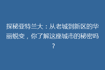 探秘亚特兰大:从老城到新区的华丽蜕变,你了解这座城市的秘密吗?