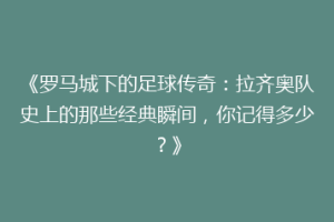 《罗马城下的足球传奇：拉齐奥队史上的那些经典瞬间，你记得多少？》