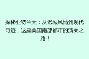 探秘亚特兰大：从老城风情到现代奇迹，这座美国南部都市的演变之路！