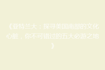 《亚特兰大:探寻美国南部的文化心脏,你不可错过的五大必游之地》