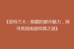 《亚特兰大：隐藏的都市魅力，探寻美国南部风情之谜》