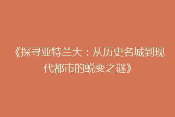 《探寻亚特兰大:从历史名城到现代都市的蜕变之谜》
