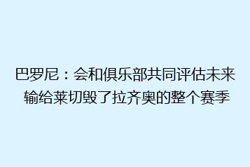 巴罗尼：会和俱乐部共同评估未来 输给莱切毁了拉齐奥的整个赛季