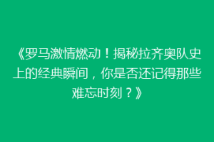 《罗马激情燃动！揭秘拉齐奥队史上的经典瞬间，你是否还记得那些难忘时刻？》