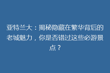 亚特兰大:揭秘隐藏在繁华背后的老城魅力,你是否错过这些必游景点?