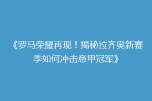 《罗马荣耀再现！揭秘拉齐奥新赛季如何冲击意甲冠军》