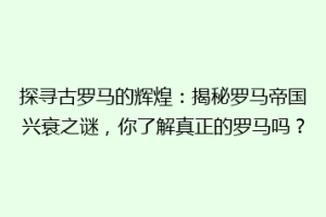 探寻古罗马的辉煌：揭秘罗马帝国兴衰之谜，你了解真正的罗马吗？