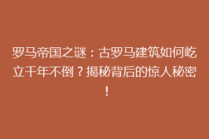 罗马帝国之谜：古罗马建筑如何屹立千年不倒？揭秘背后的惊人秘密！