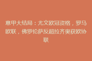 意甲大结局：尤文欧冠资格，罗马欧联，佛罗伦萨反超拉齐奥获欧协联