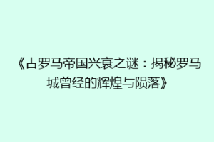 《古罗马帝国兴衰之谜：揭秘罗马城曾经的辉煌与陨落》
