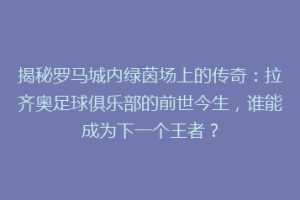 揭秘罗马城内绿茵场上的传奇：拉齐奥足球俱乐部的前世今生，谁能成为下一个王者？